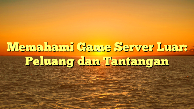 Memahami Game Server Luar: Peluang dan Tantangan