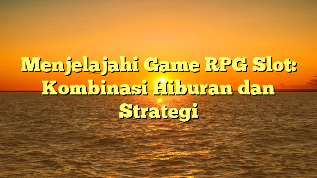 Menjelajahi Game RPG Slot: Kombinasi Hiburan dan Strategi