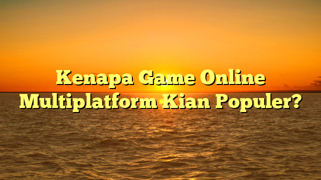 Kenapa Game Online Multiplatform Kian Populer?