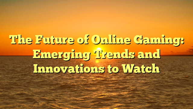 The Future of Online Gaming: Emerging Trends and Innovations to Watch