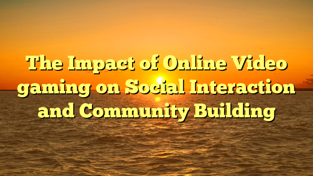 The Impact of Online Video gaming on Social Interaction and Community Building