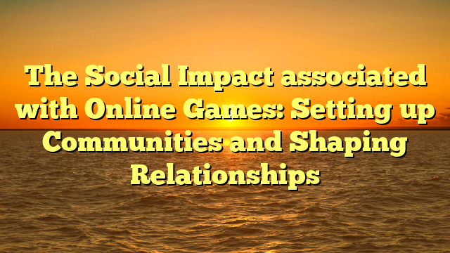 The Social Impact associated with Online Games: Setting up Communities and Shaping Relationships