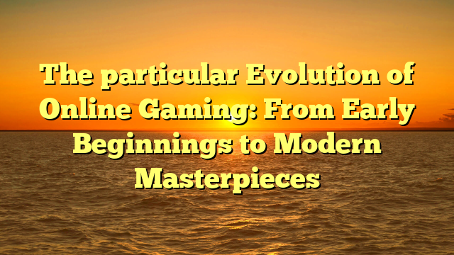 The particular Evolution of Online Gaming: From Early Beginnings to Modern Masterpieces