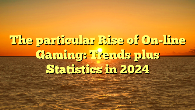 The particular Rise of On-line Gaming: Trends plus Statistics in 2024