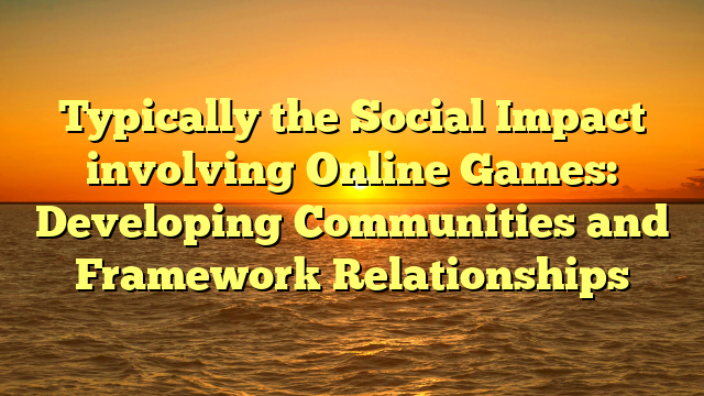 Typically the Social Impact involving Online Games: Developing Communities and Framework Relationships