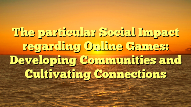 The particular Social Impact regarding Online Games: Developing Communities and Cultivating Connections