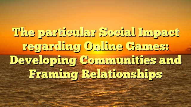 The particular Social Impact regarding Online Games: Developing Communities and Framing Relationships