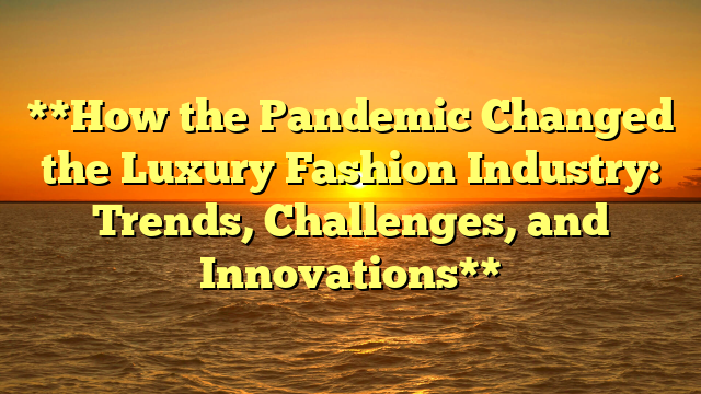 **How the Pandemic Changed the Luxury Fashion Industry: Trends, Challenges, and Innovations**