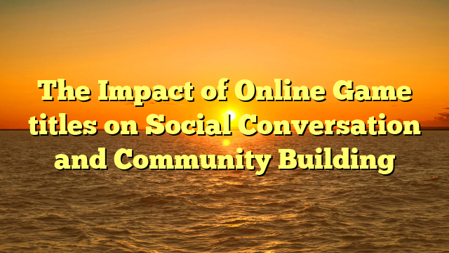 The Impact of Online Game titles on Social Conversation and Community Building