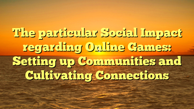 The particular Social Impact regarding Online Games: Setting up Communities and Cultivating Connections