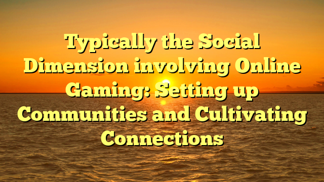 Typically the Social Dimension involving Online Gaming: Setting up Communities and Cultivating Connections