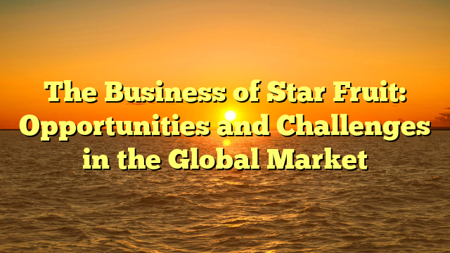 The Business of Star Fruit: Opportunities and Challenges in the Global Market